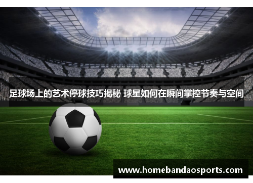 足球场上的艺术停球技巧揭秘 球星如何在瞬间掌控节奏与空间