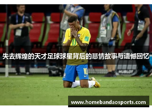 失去辉煌的天才足球球星背后的悲情故事与遗憾回忆