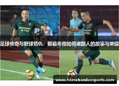 足球传奇与野球情仇：那些年他如何虐路人的故事与荣耀