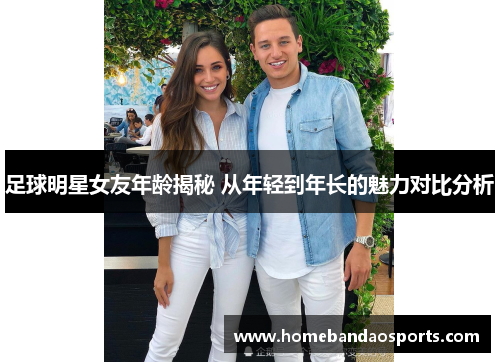 足球明星女友年龄揭秘 从年轻到年长的魅力对比分析