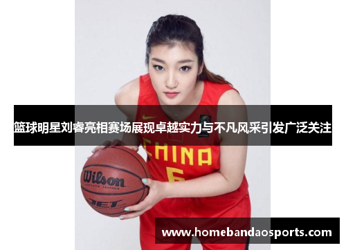 篮球明星刘睿亮相赛场展现卓越实力与不凡风采引发广泛关注