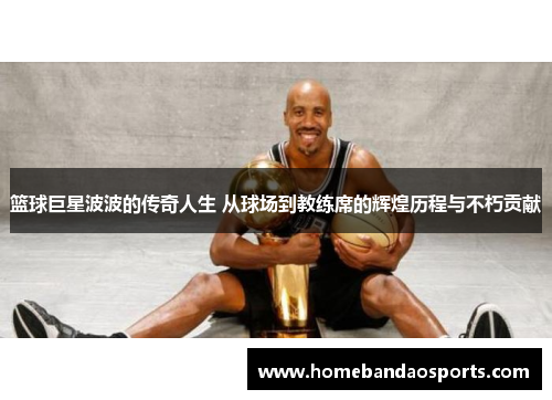 篮球巨星波波的传奇人生 从球场到教练席的辉煌历程与不朽贡献