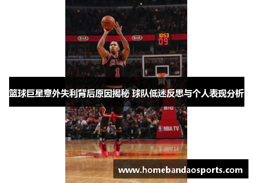 篮球巨星意外失利背后原因揭秘 球队低迷反思与个人表现分析