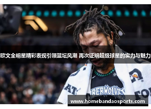 欧文全明星精彩表现引领篮坛风潮 再次证明超级球星的实力与魅力