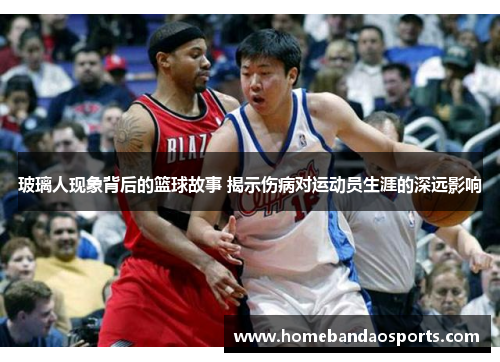 玻璃人现象背后的篮球故事 揭示伤病对运动员生涯的深远影响
