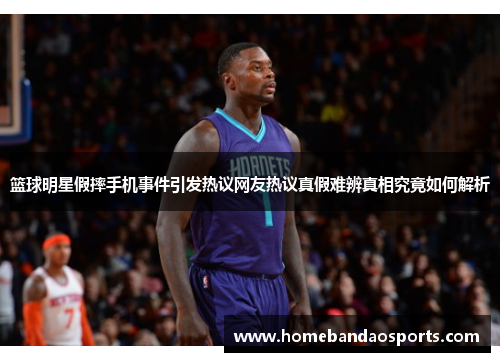 篮球明星假摔手机事件引发热议网友热议真假难辨真相究竟如何解析