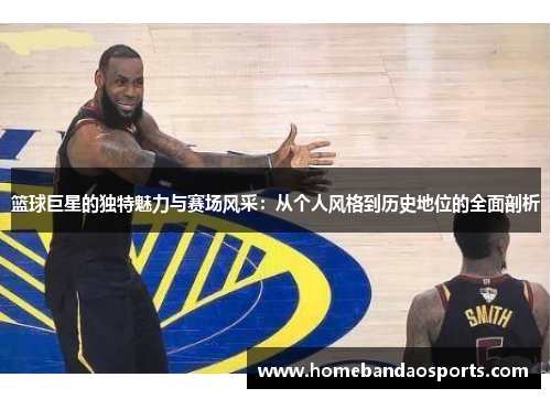 篮球巨星的独特魅力与赛场风采：从个人风格到历史地位的全面剖析
