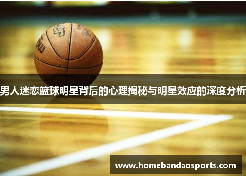 男人迷恋篮球明星背后的心理揭秘与明星效应的深度分析