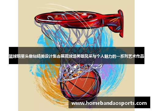 篮球明星头像贴精美设计集合展现球场英雄风采与个人魅力的一系列艺术作品