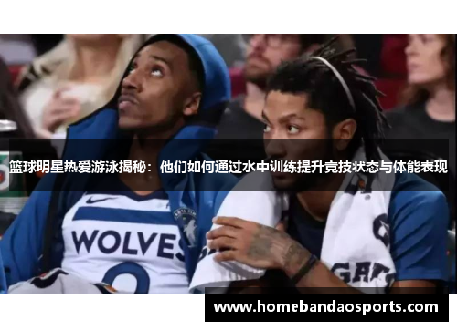 篮球明星热爱游泳揭秘：他们如何通过水中训练提升竞技状态与体能表现