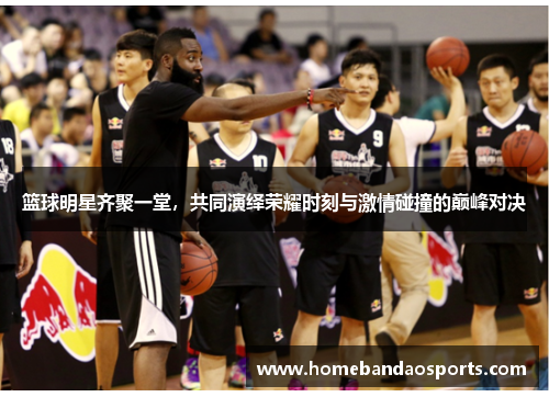 篮球明星齐聚一堂，共同演绎荣耀时刻与激情碰撞的巅峰对决