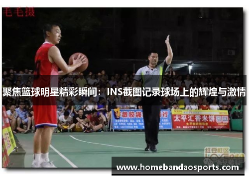 聚焦篮球明星精彩瞬间：INS截图记录球场上的辉煌与激情