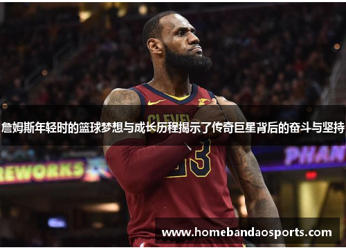 詹姆斯年轻时的篮球梦想与成长历程揭示了传奇巨星背后的奋斗与坚持